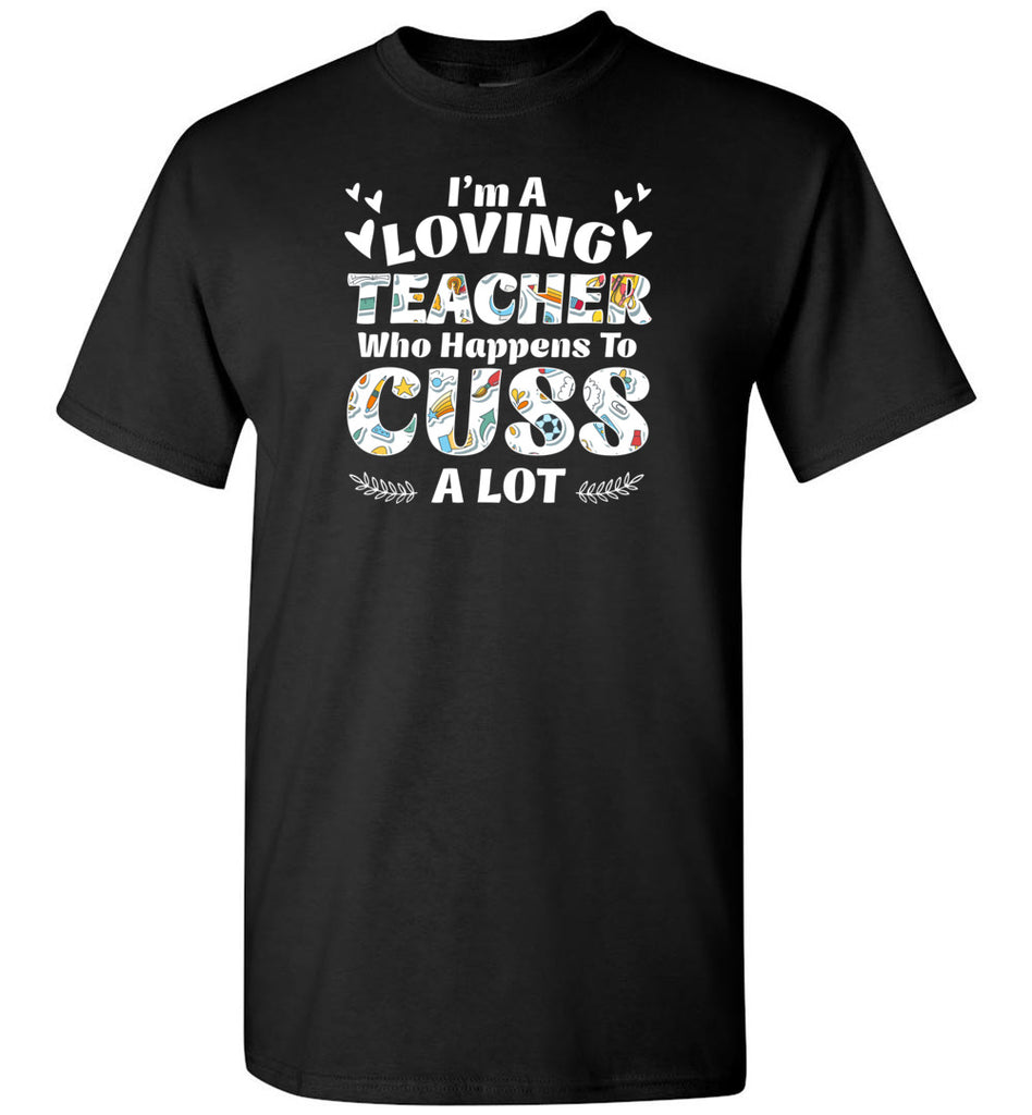 I'm A Loving Teacher Who Happens To Cuss A Lot - T-Shirt