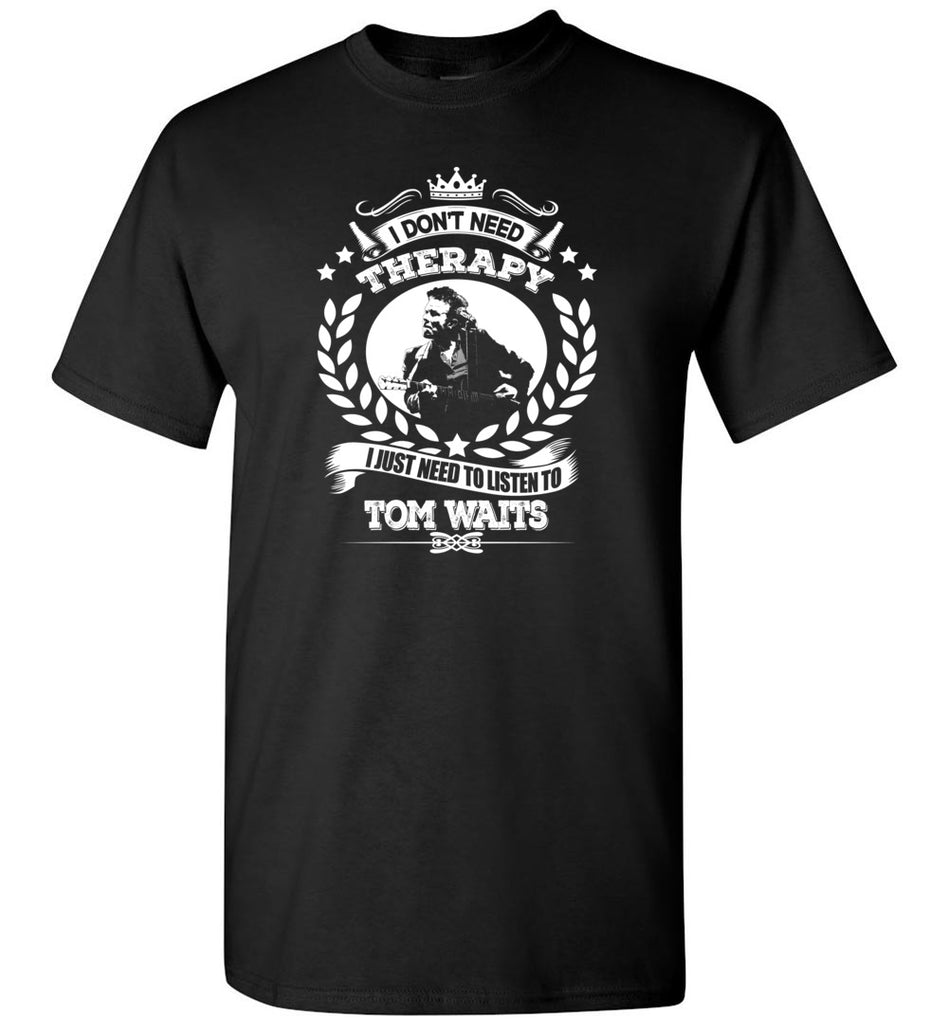I Don't Need Therapy I Just Need To Listens To Tom Waits - T-Shirt