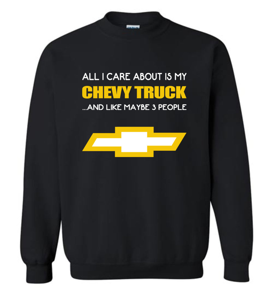 All I care about is my chevy truck and like maybe 3 people - Sweatshirt