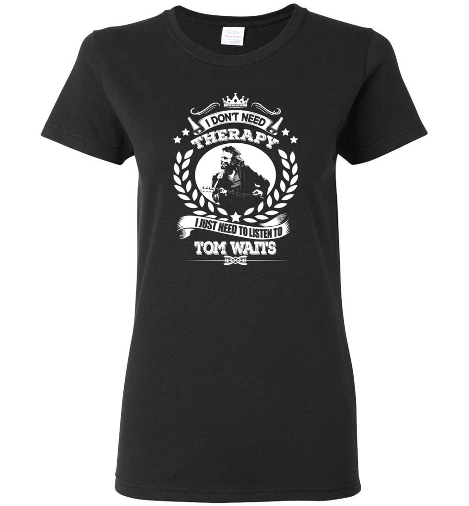 I Don't Need Therapy I Just Need To Listens To Tom Waits - Women Tee
