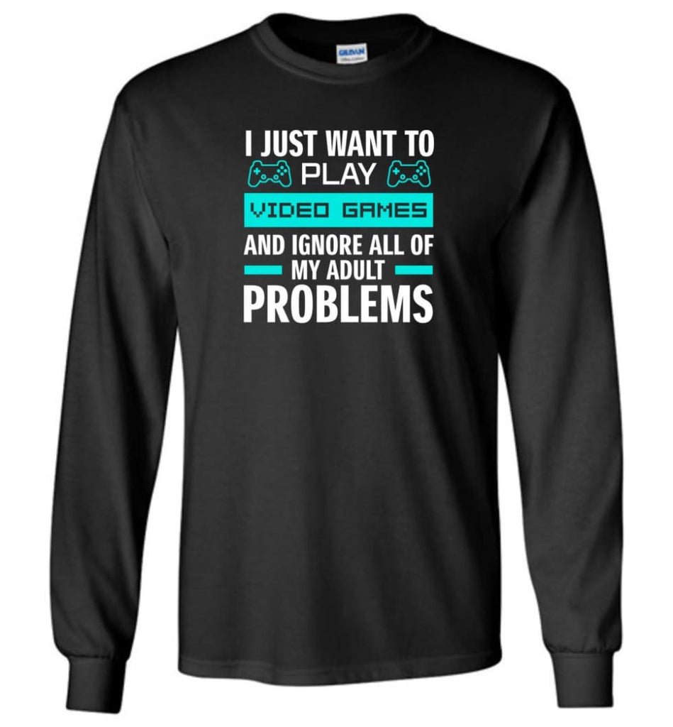 I Just Want To Play Video Games And Ignore All Of My Adult Problems - Long Sleeve - Black / M - Long Sleeve