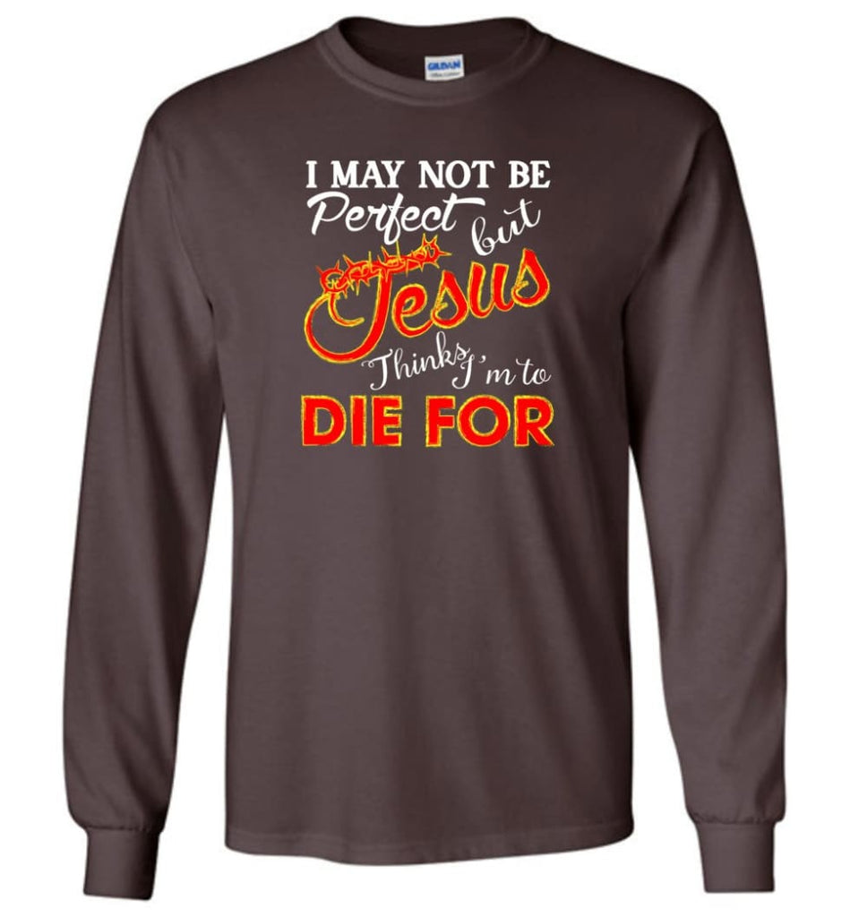 I May Not Be Perfect But Jesus Thinks I’m To Die For - Long Sleeve T-Shirt - Dark Chocolate / M