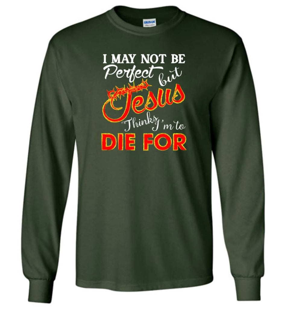 I May Not Be Perfect But Jesus Thinks I’m To Die For - Long Sleeve T-Shirt - Forest Green / M