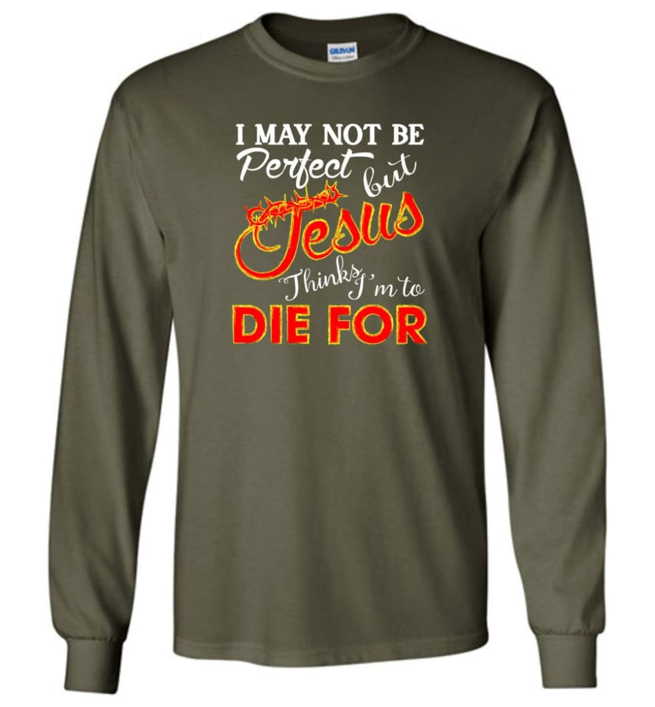 I May Not Be Perfect But Jesus Thinks I’m To Die For - Long Sleeve T-Shirt - Military Green / M