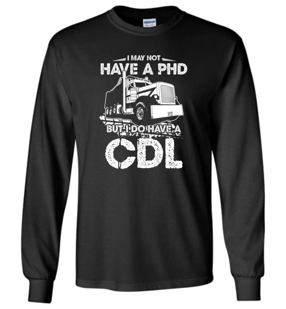 I May Not Have A PHD But I Do Have My CDL Long Sleeve T-Shirt - Black / M