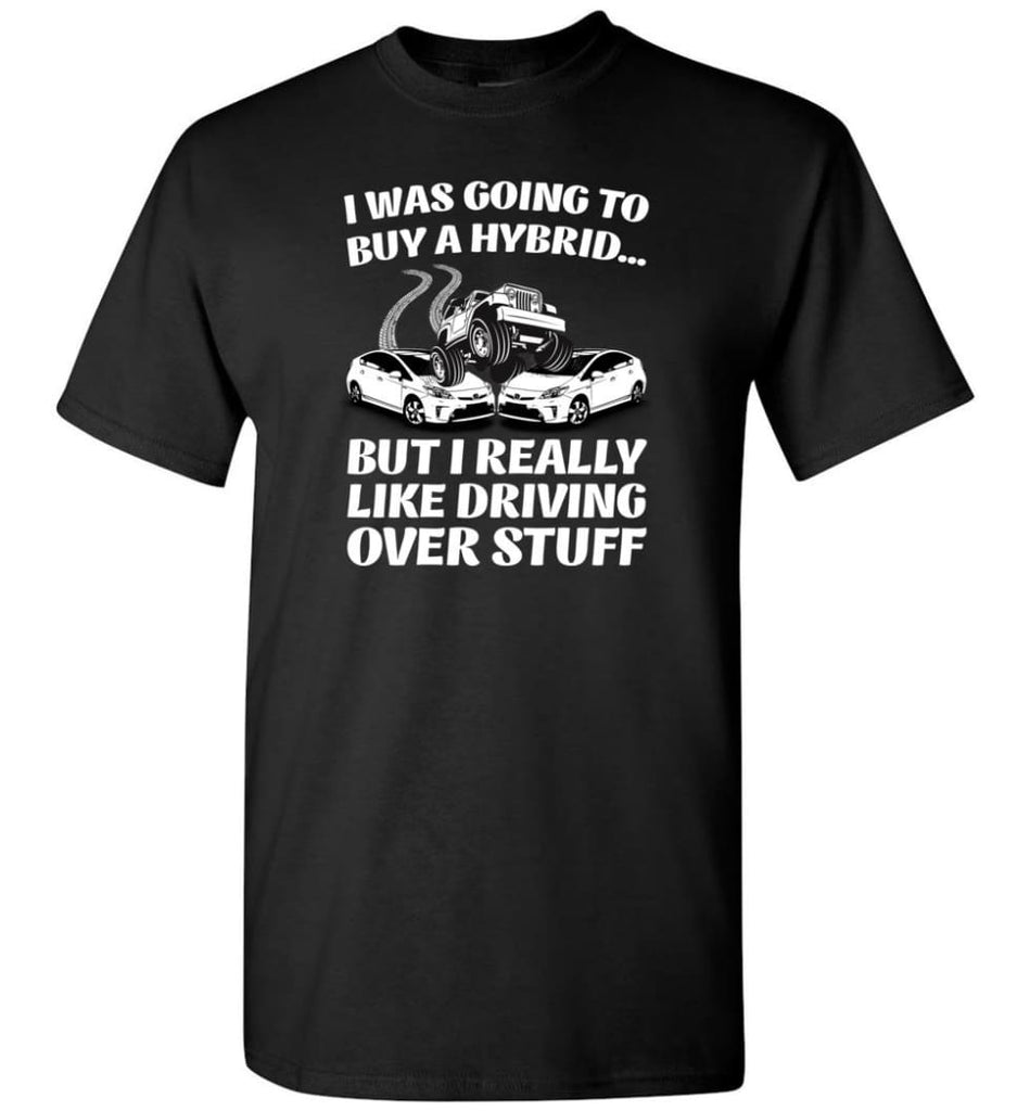 I was Going to Buy a Hybrid but I Really Like Driving Over Stuff Jeep - T-Shirt - Black / S - T-Shirt