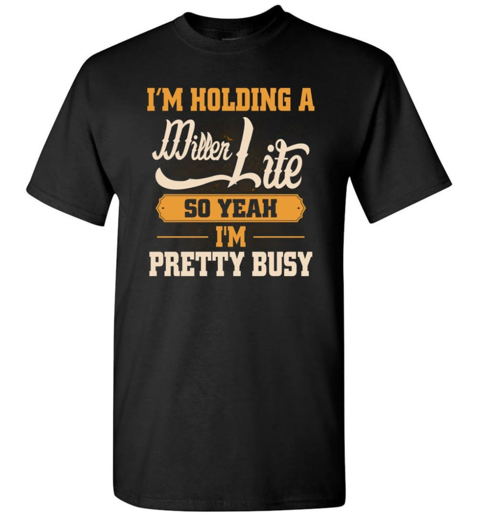 I’M Holding A Miller Lite So Yeah I’M Pretty Busy T-Shirt - Black / S