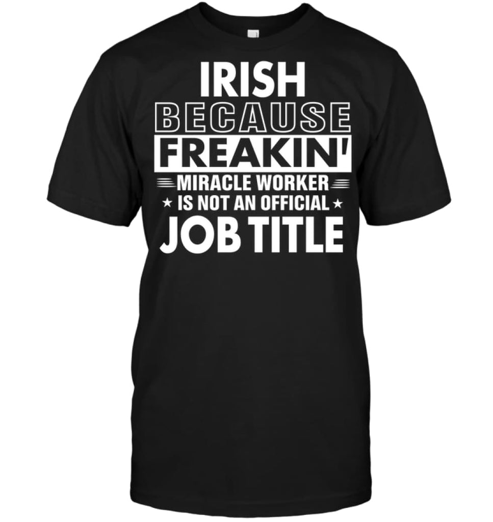 Irish Because Freakin’ Miracle Worker Job Title T-Shirt - Hanes Tagless Tee / Black / S - Apparel