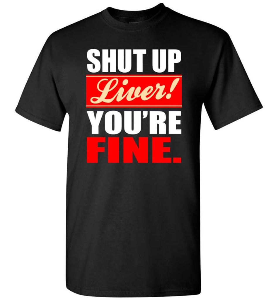 Shut Up Liver You’Re Fine T-Shirt - Black / S
