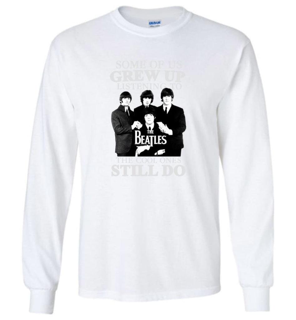 Some Of Us Grew Up Listening To The Beatles The Cool Ones Still Do - Long Sleeve - White / M - Long Sleeve