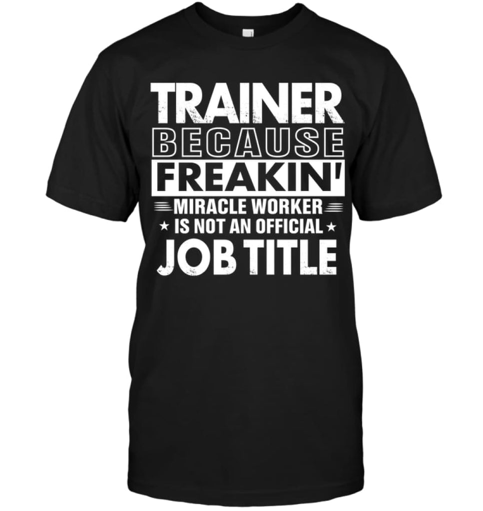 Trainer Because Freakin’ Miracle Worker Job Title T-shirt - Hanes Tagless Tee / Black / S - Apparel