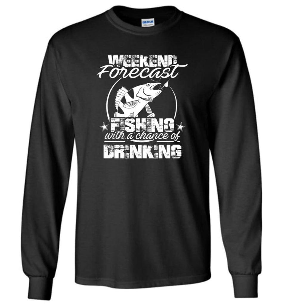 Weekend Forecast Fishing With A Chance Of Drinking Funny Shirt - Long Sleeve T-Shirt - Black / M