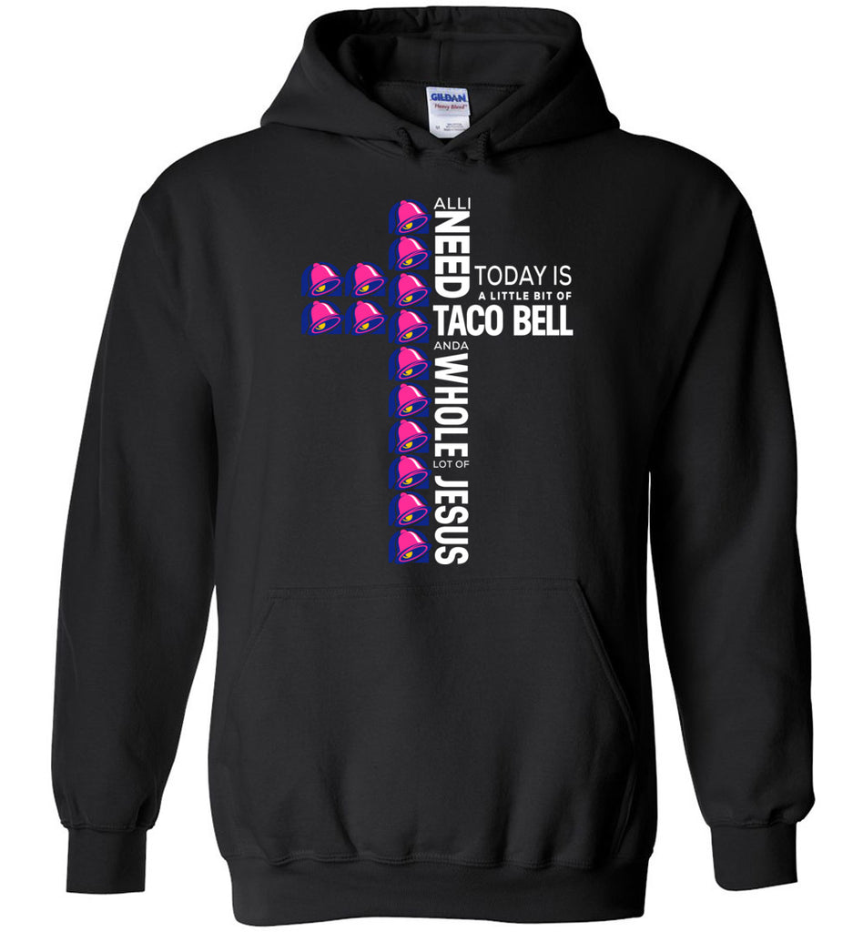 All I Need Today Is A Little Bit Of Taco Bell And A Whole Lot Of Jesus - Hoodie