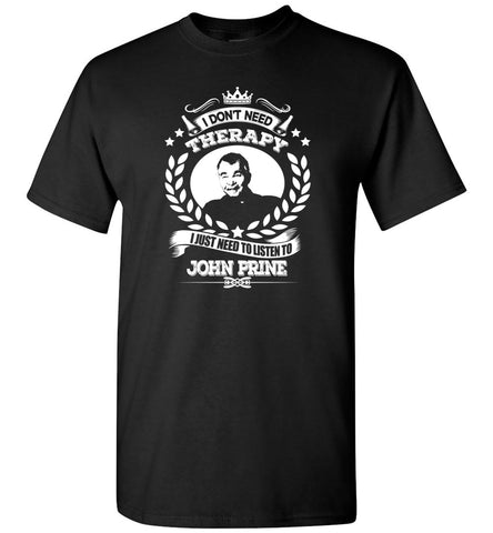 I Don't Need Therapy I Just Need To Listens To John Prine - T-Shirt