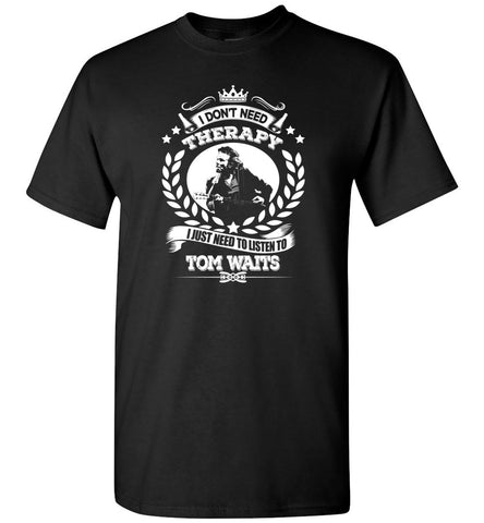 I Don't Need Therapy I Just Need To Listens To Tom Waits - T-Shirt