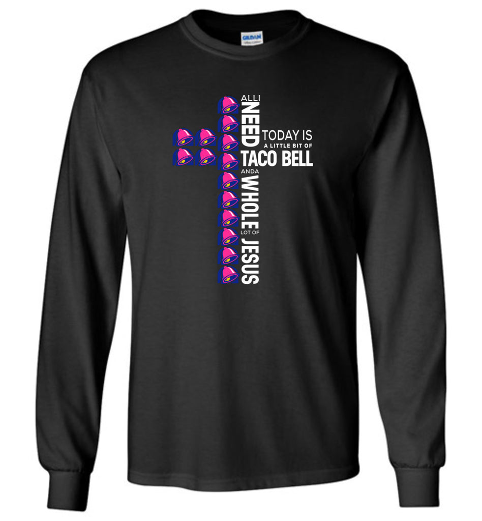 All I Need Today Is A Little Bit Of Taco Bell And A Whole Lot Of Jesus - Long Sleeve