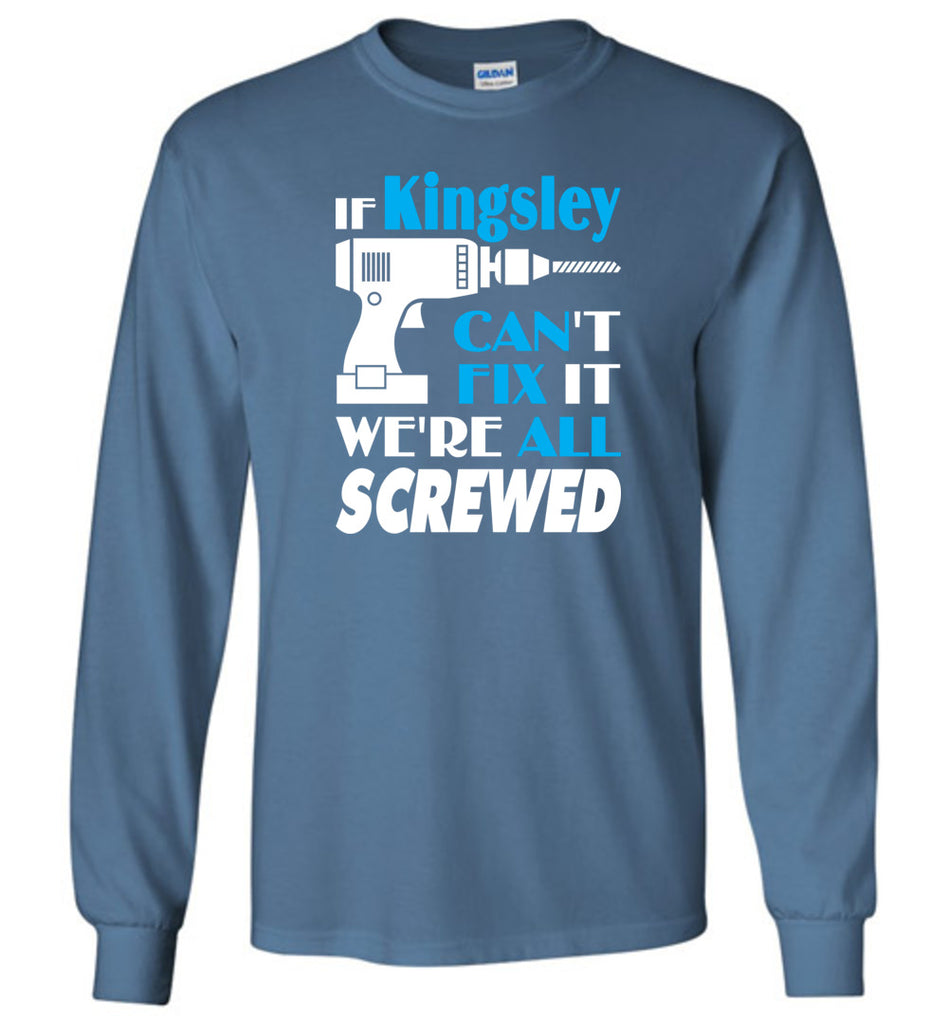 If Kingsley Can't Fix It We All Screwed  Kingsley Name Gift Ideas - Long Sleeve