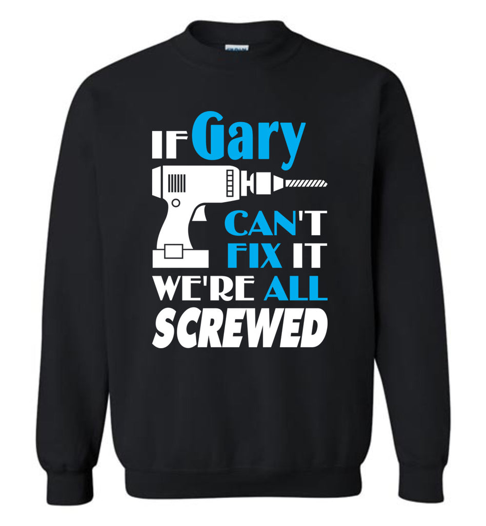 If Gary Can't Fix It We All Screwed  Gary Name Gift Ideas - Sweatshirt