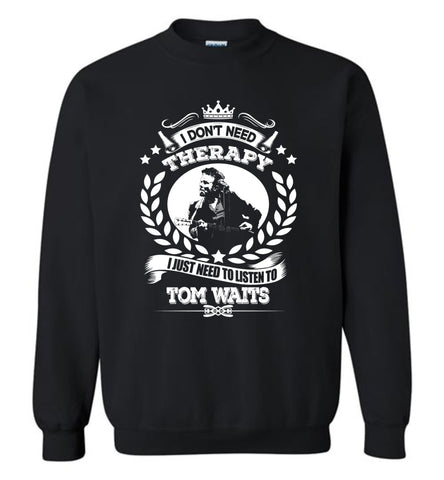 I Don't Need Therapy I Just Need To Listens To Tom Waits - Sweatshirt