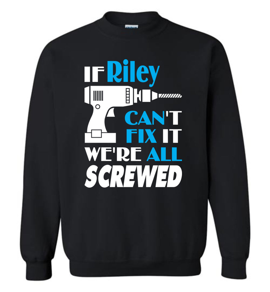 If Riley Can't Fix It We All Screwed  Riley Name Gift Ideas - Sweatshirt