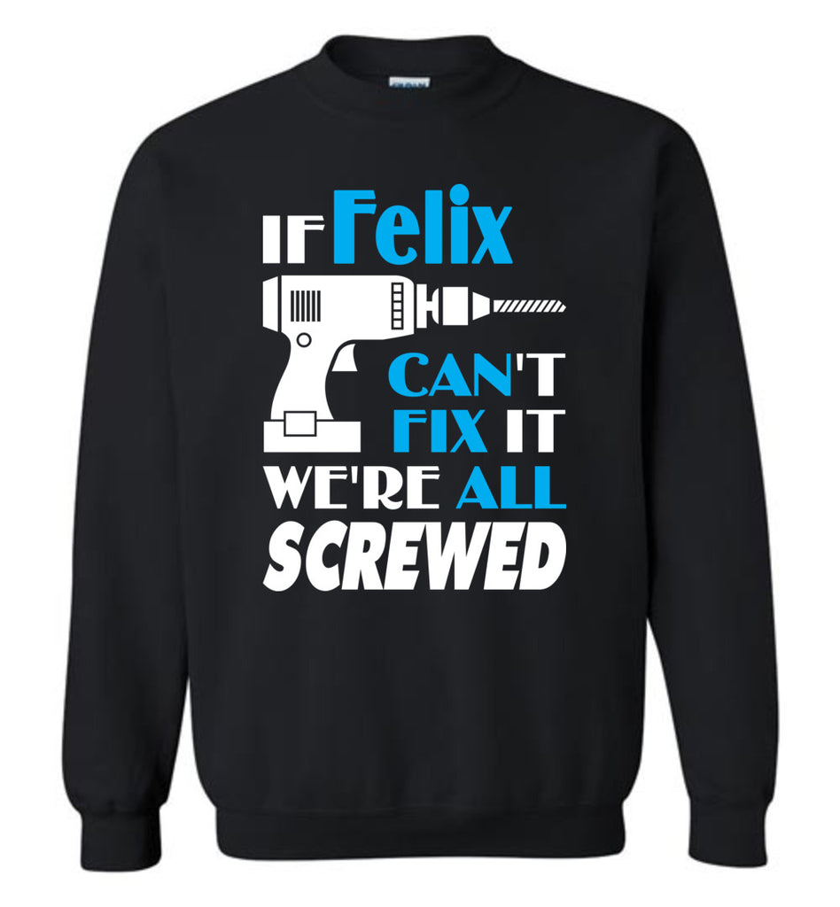 If Felix Can't Fix It We All Screwed  Felix Name Gift Ideas - Sweatshirt