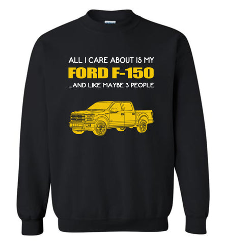 All I care about is my FORD F 150 and like maybe 3 people - Sweatshirt