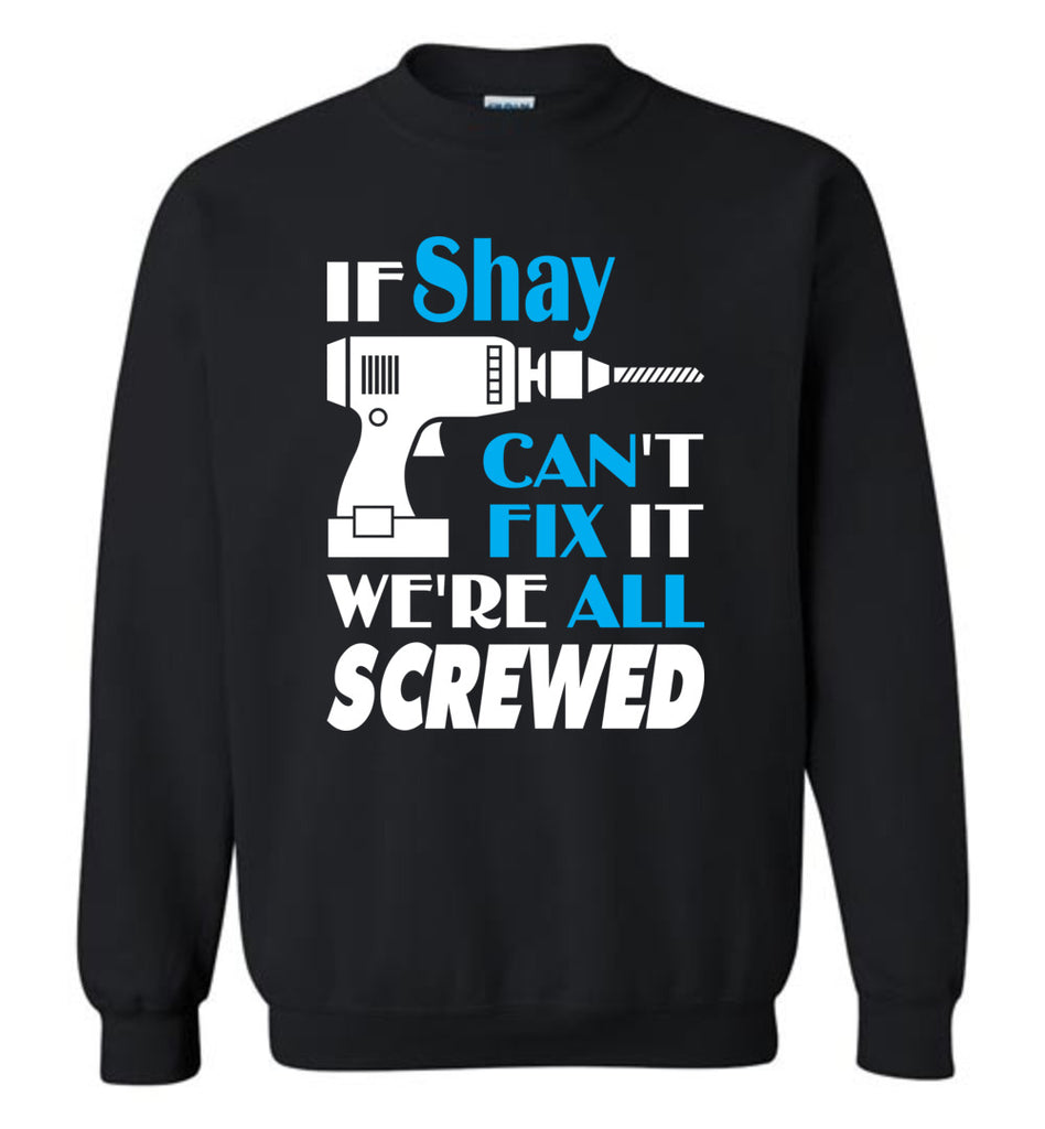 If Shay Can't Fix It We All Screwed  Shay Name Gift Ideas - Sweatshirt