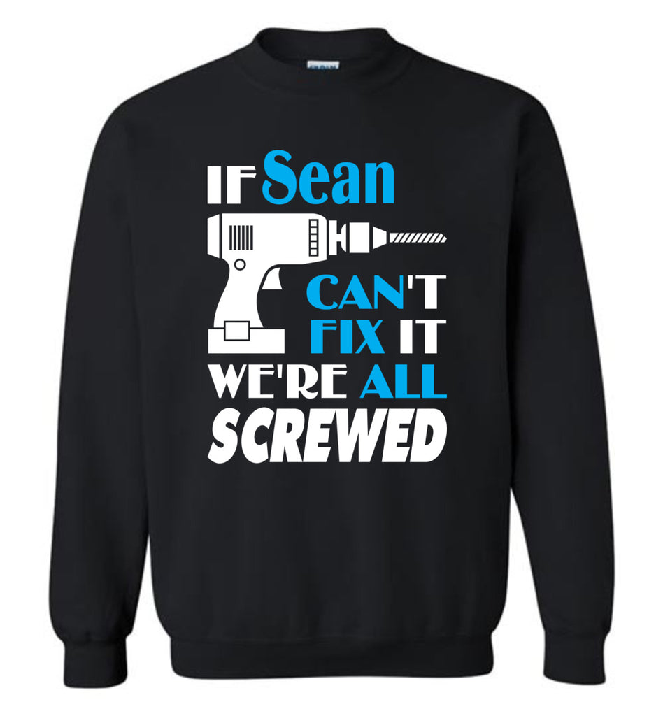 If Sean Can't Fix It We All Screwed  Sean Name Gift Ideas - Sweatshirt