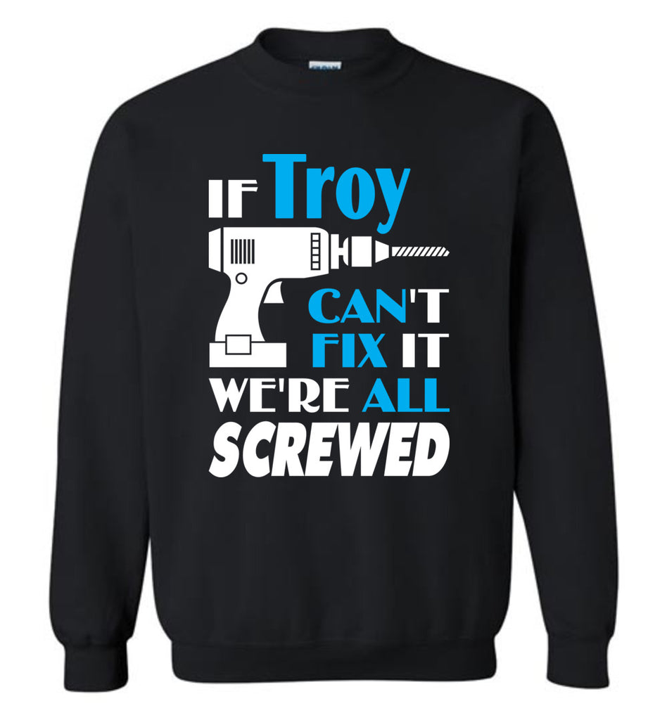 If Troy Can't Fix It We All Screwed  Troy Name Gift Ideas - Sweatshirt