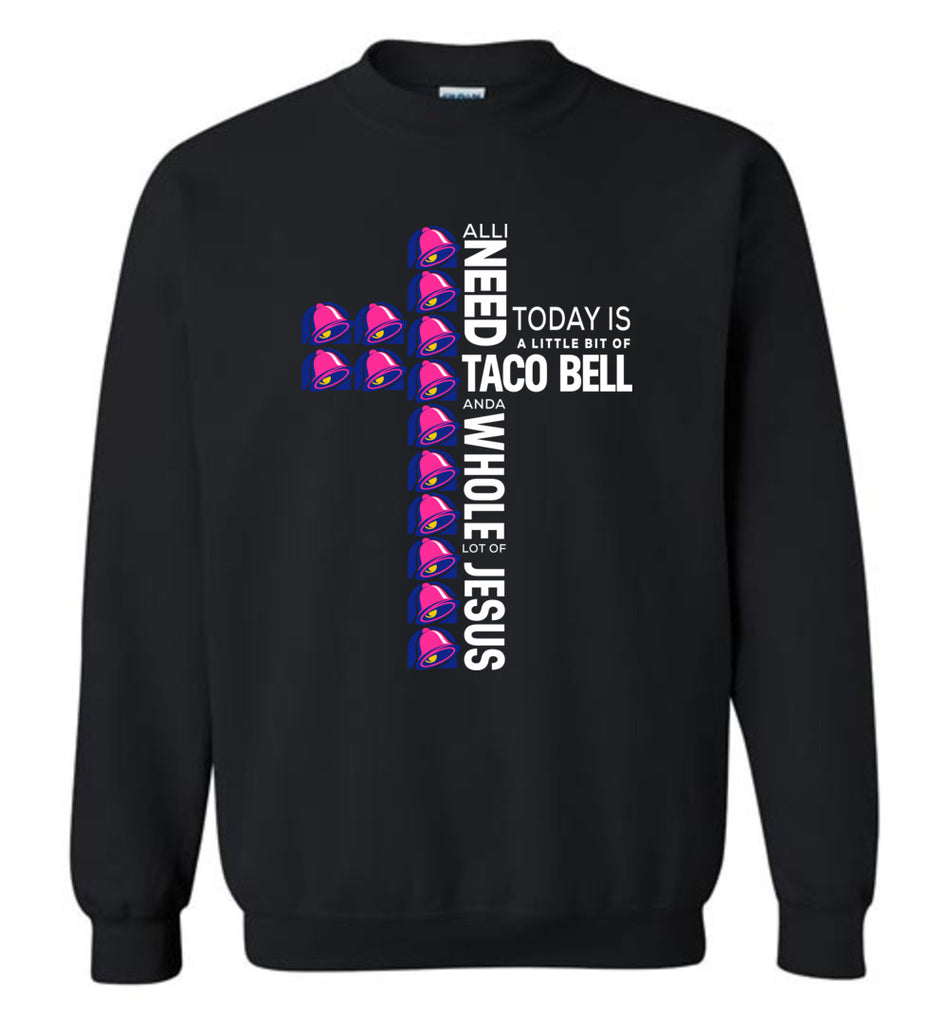 All I Need Today Is A Little Bit Of Taco Bell And A Whole Lot Of Jesus - Sweatshirt