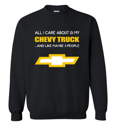 All I care about is my chevy truck and like maybe 3 people - Sweatshirt