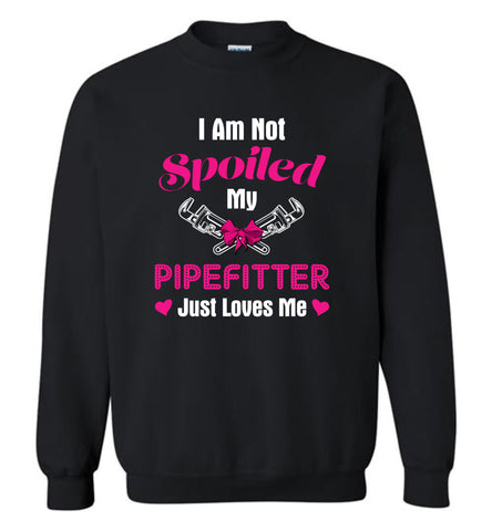 I Am Not Spoiled My PipeFitter Just Loves Me - Sweatshirt
