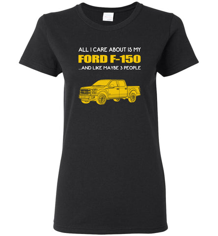 All I care about is my FORD F 150 and like maybe 3 people - Women Tee