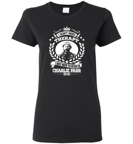 I Don't Need Therapy I Just Need To Listens To Charle Parr - Women Tee