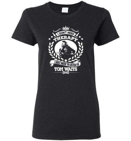 I Don't Need Therapy I Just Need To Listens To Tom Waits - Women Tee