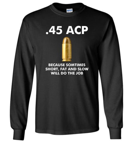 45 ACP Because Sometimes Short Fat And Slow Will Do The Job - Long Sleeve - Black / M - Long Sleeve