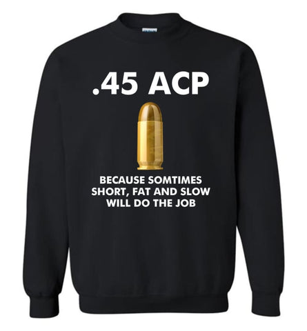 45 ACP Because Sometimes Short Fat And Slow Will Do The Job - Sweatshirt - Black / M - Sweatshirt