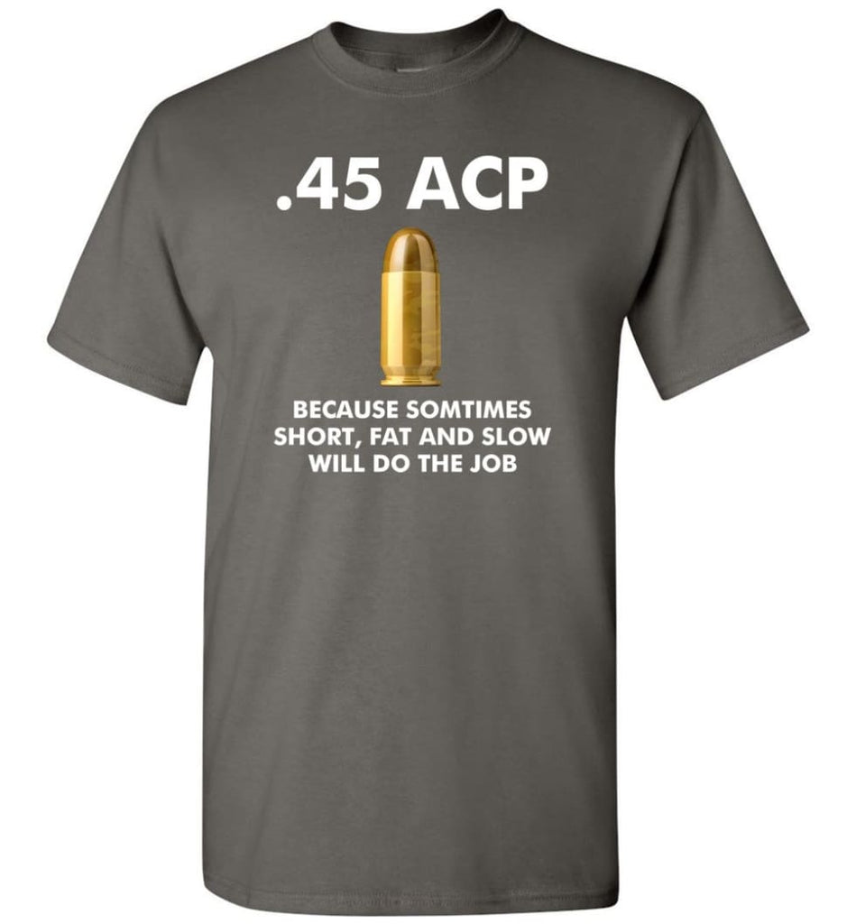 45 ACP Because Sometimes Short Fat And Slow Will Do The Job - T-Shirt - Charcoal / S - T-Shirt