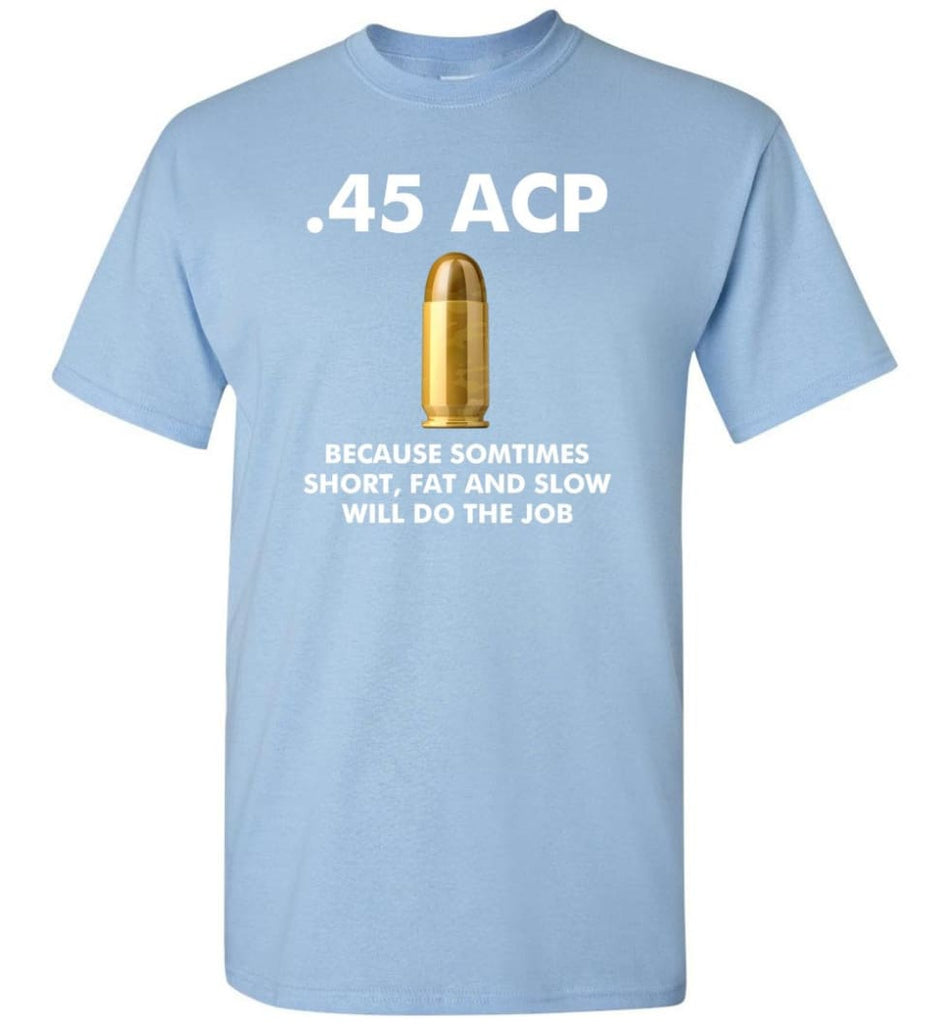 45 ACP Because Sometimes Short Fat And Slow Will Do The Job - T-Shirt - Light Blue / S - T-Shirt