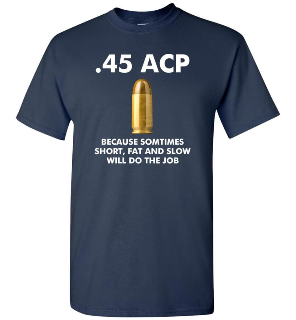 45 ACP Because Sometimes Short Fat And Slow Will Do The Job - T-Shirt - Navy / S - T-Shirt