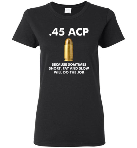 45 ACP Because Sometimes Short Fat And Slow Will Do The Job - Women Tee - Black / M - Women Tee