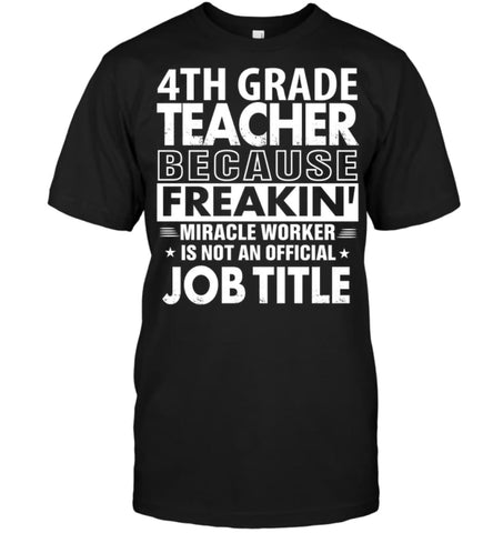 4th Grade Teacher Because Freakin’ Miracle Worker Job Title T-Shirt - Hanes Tagless Tee / Black / S - Apparel