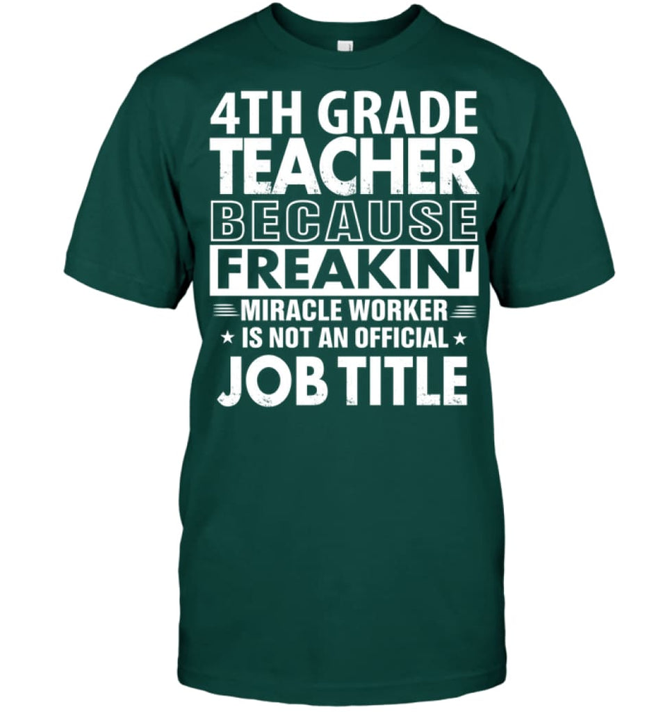 4th Grade Teacher Because Freakin’ Miracle Worker Job Title T-Shirt - Hanes Tagless Tee / Deep Forest / S - Apparel