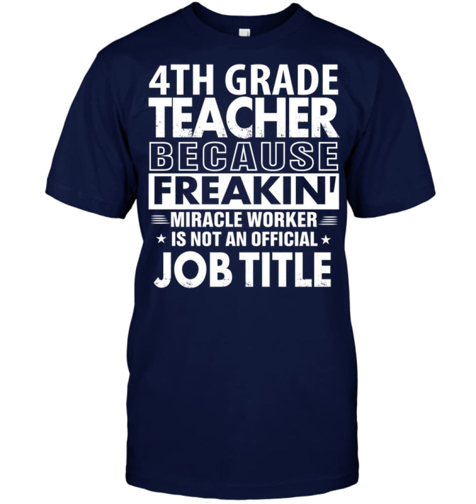4th Grade Teacher Because Freakin’ Miracle Worker Job Title T-Shirt - Hanes Tagless Tee / Navy / S - Apparel
