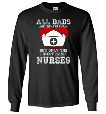 All Dads Are Created Equal But Only The Finest Raise Nurses Fathers Day Gift Long Sleeve T-Shirt - Black / M