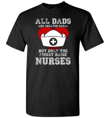 All Dads Are Created Equal But Only The Finest Raise Nurses Fathers Day Gift T-Shirt - Black / S
