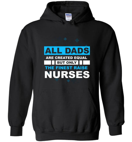 All Dads Are Created Equal But Only The Finest Dads Raise Nurses Hoodie - Black / M