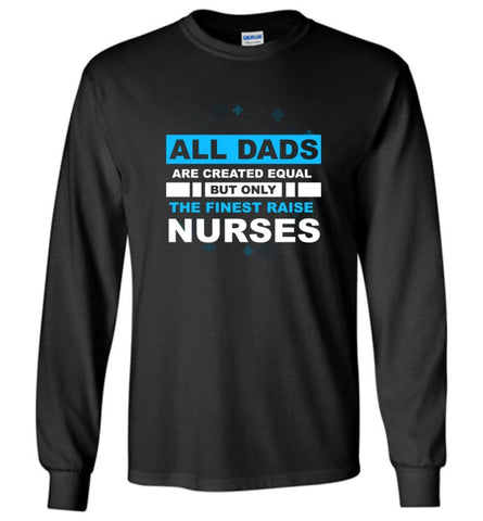 All Dads Are Created Equal But Only The Finest Dads Raise Nurses Long Sleeve T-Shirt - Black / M