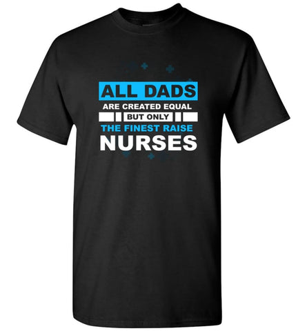 All Dads Are Created Equal But Only The Finest Dads Raise Nurses T-Shirt - Black / S