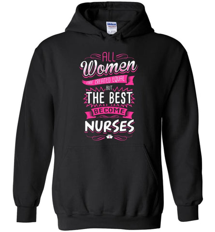 All Women Are Created Equal But The Best Become Nurses Shirt - Hoodie - Black / M